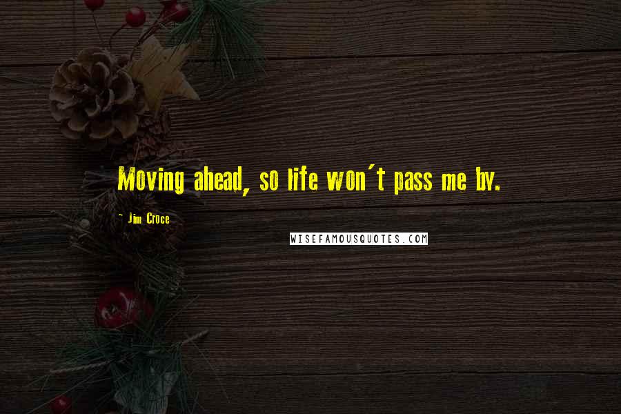 Jim Croce Quotes: Moving ahead, so life won't pass me by.