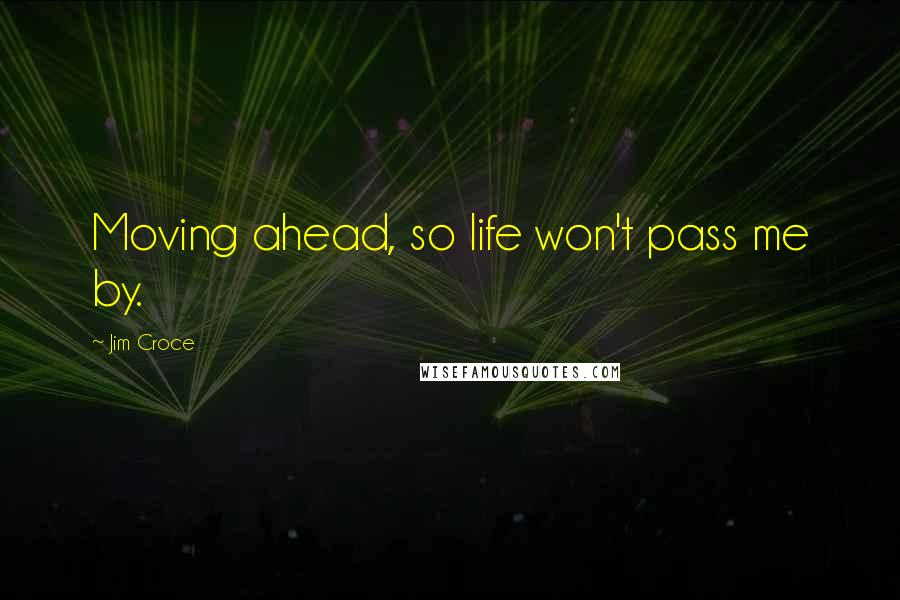 Jim Croce Quotes: Moving ahead, so life won't pass me by.