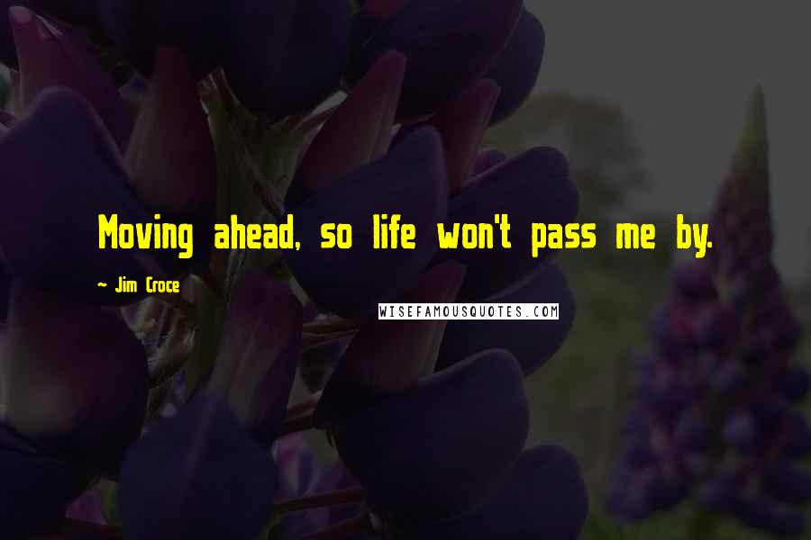 Jim Croce Quotes: Moving ahead, so life won't pass me by.