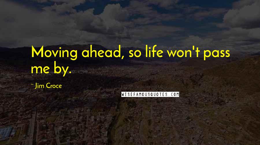 Jim Croce Quotes: Moving ahead, so life won't pass me by.