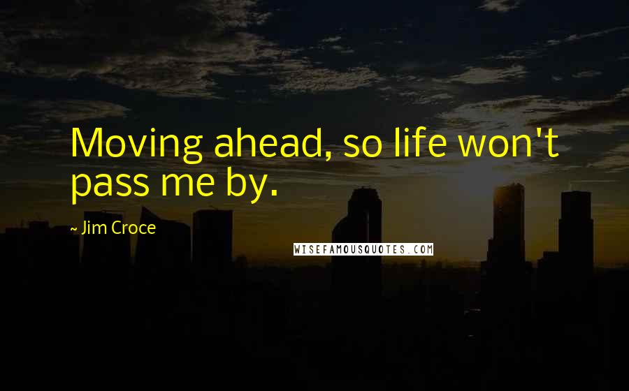 Jim Croce Quotes: Moving ahead, so life won't pass me by.