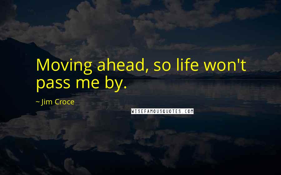 Jim Croce Quotes: Moving ahead, so life won't pass me by.