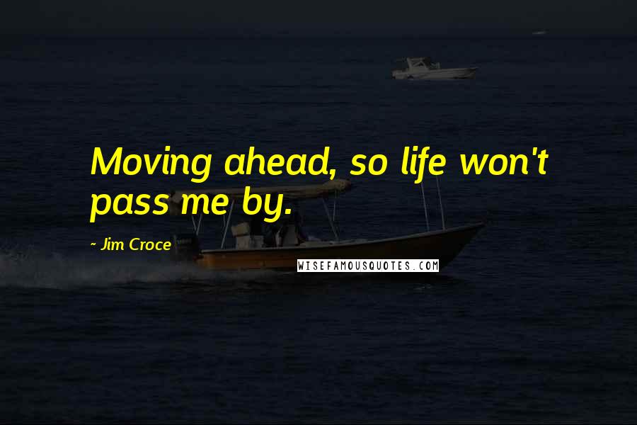 Jim Croce Quotes: Moving ahead, so life won't pass me by.