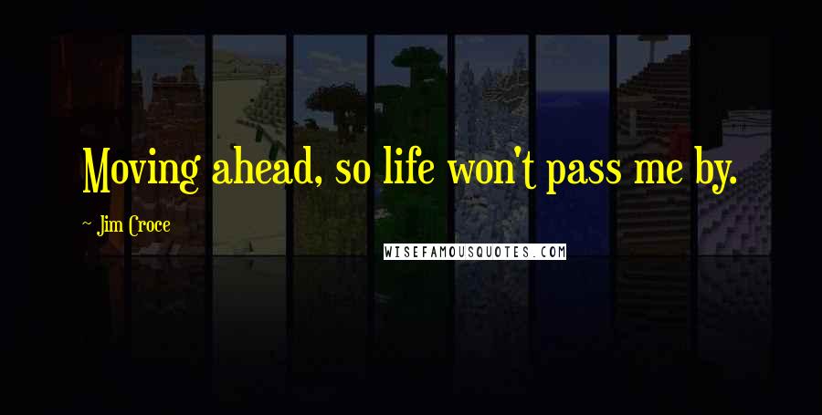 Jim Croce Quotes: Moving ahead, so life won't pass me by.