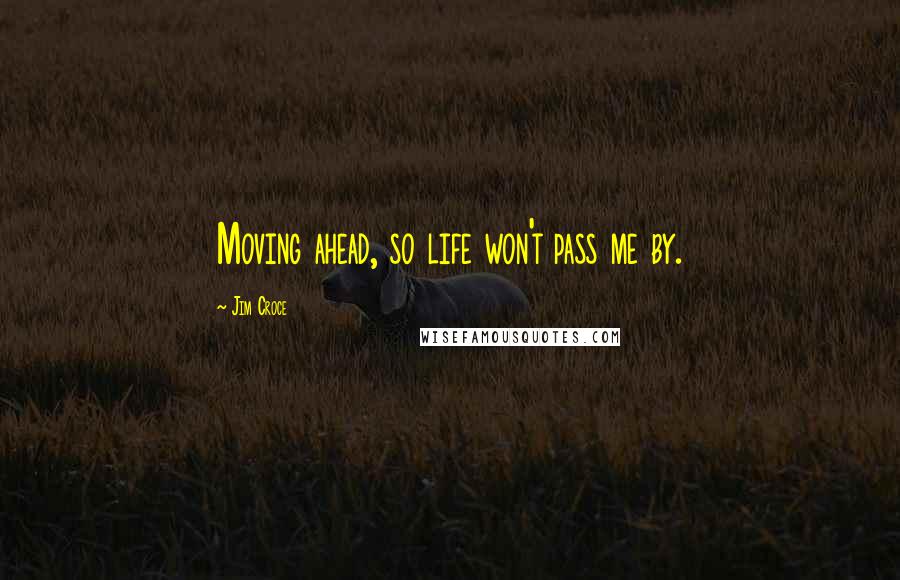 Jim Croce Quotes: Moving ahead, so life won't pass me by.