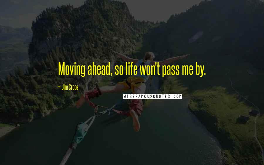 Jim Croce Quotes: Moving ahead, so life won't pass me by.