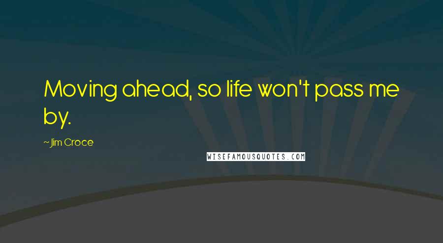 Jim Croce Quotes: Moving ahead, so life won't pass me by.