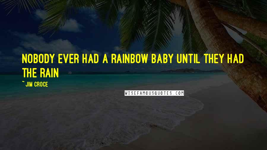 Jim Croce Quotes: Nobody ever had a rainbow baby until they had the rain