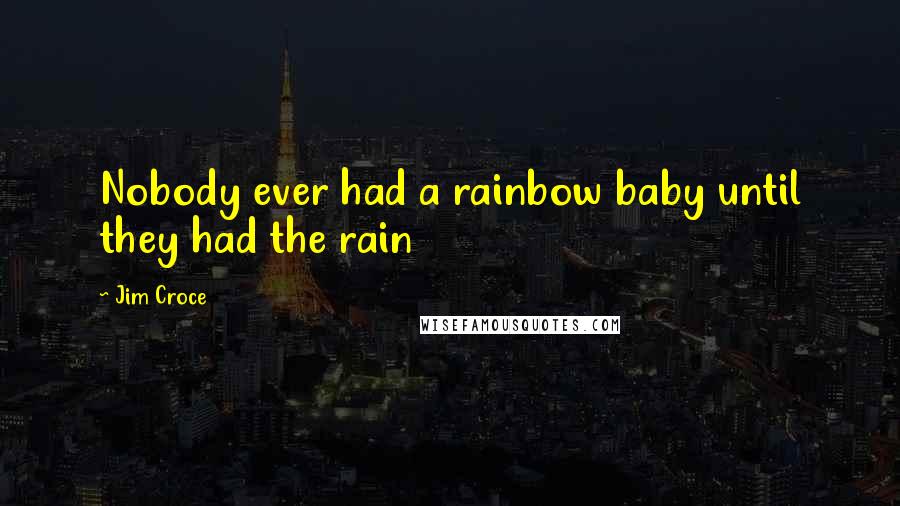Jim Croce Quotes: Nobody ever had a rainbow baby until they had the rain