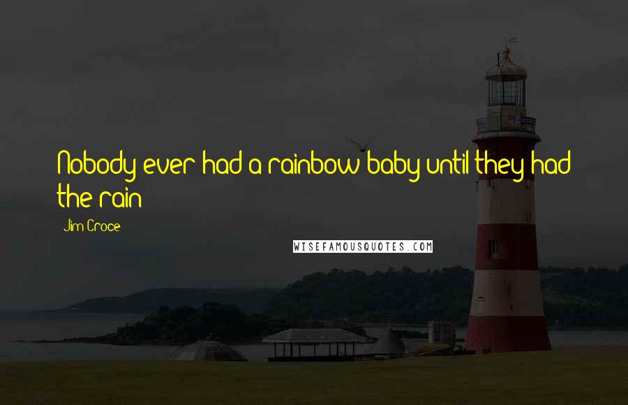 Jim Croce Quotes: Nobody ever had a rainbow baby until they had the rain