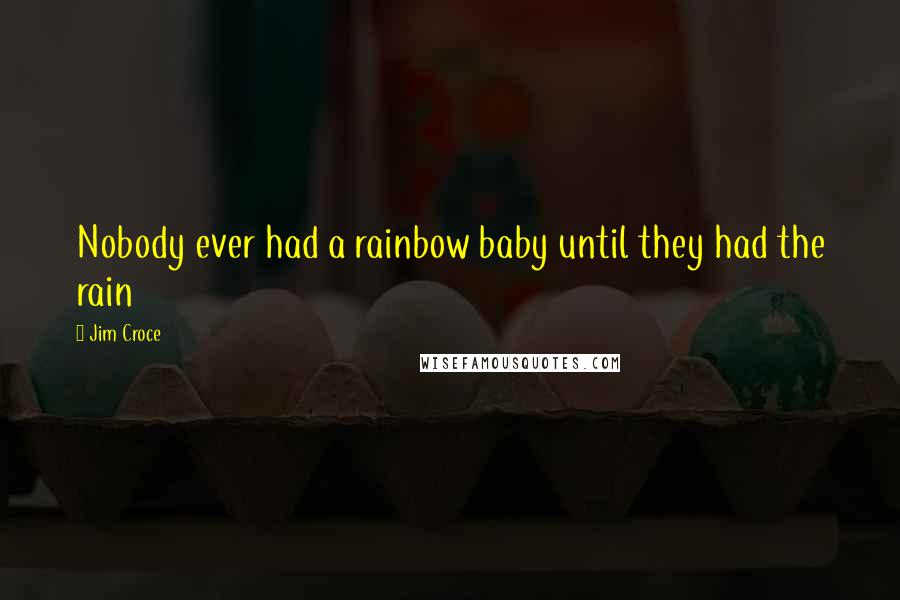 Jim Croce Quotes: Nobody ever had a rainbow baby until they had the rain