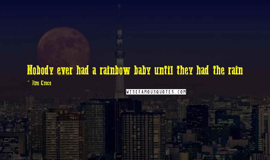 Jim Croce Quotes: Nobody ever had a rainbow baby until they had the rain