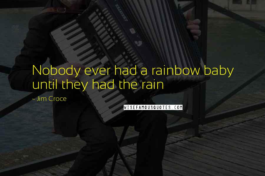 Jim Croce Quotes: Nobody ever had a rainbow baby until they had the rain