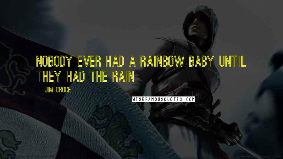 Jim Croce Quotes: Nobody ever had a rainbow baby until they had the rain