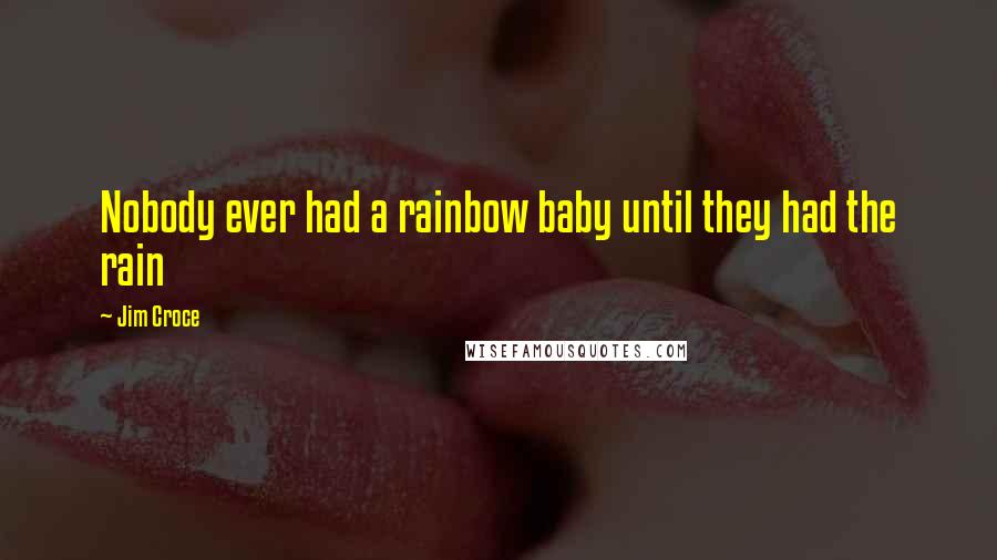 Jim Croce Quotes: Nobody ever had a rainbow baby until they had the rain