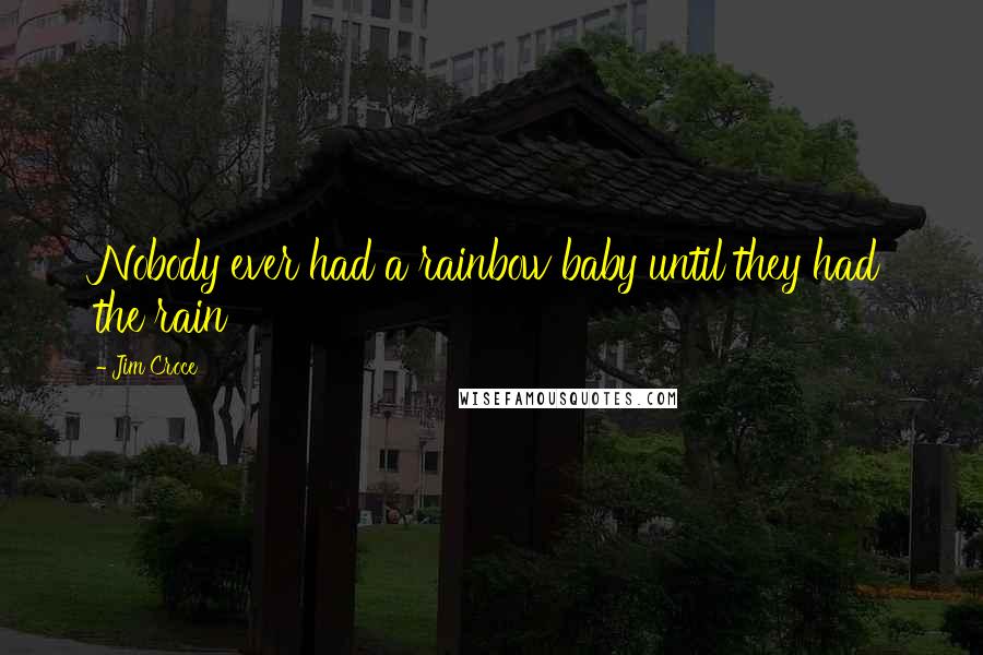 Jim Croce Quotes: Nobody ever had a rainbow baby until they had the rain