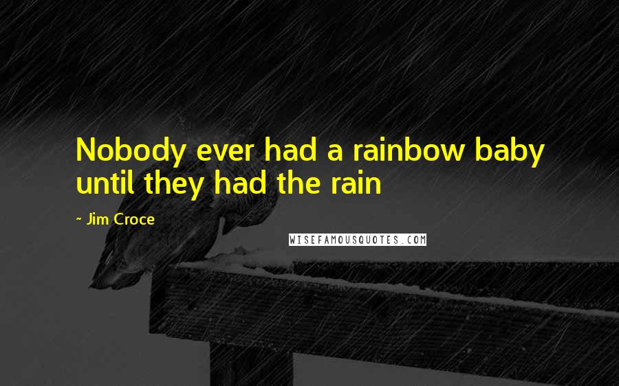 Jim Croce Quotes: Nobody ever had a rainbow baby until they had the rain