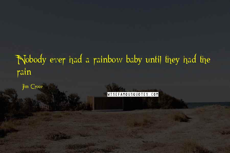 Jim Croce Quotes: Nobody ever had a rainbow baby until they had the rain