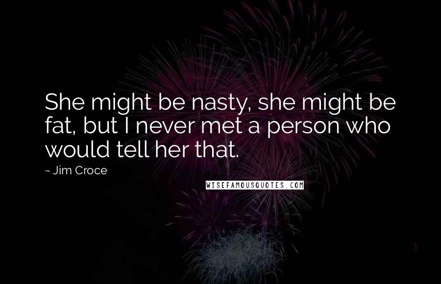 Jim Croce Quotes: She might be nasty, she might be fat, but I never met a person who would tell her that.