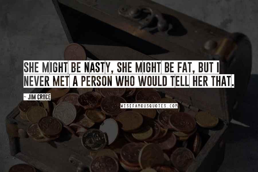 Jim Croce Quotes: She might be nasty, she might be fat, but I never met a person who would tell her that.