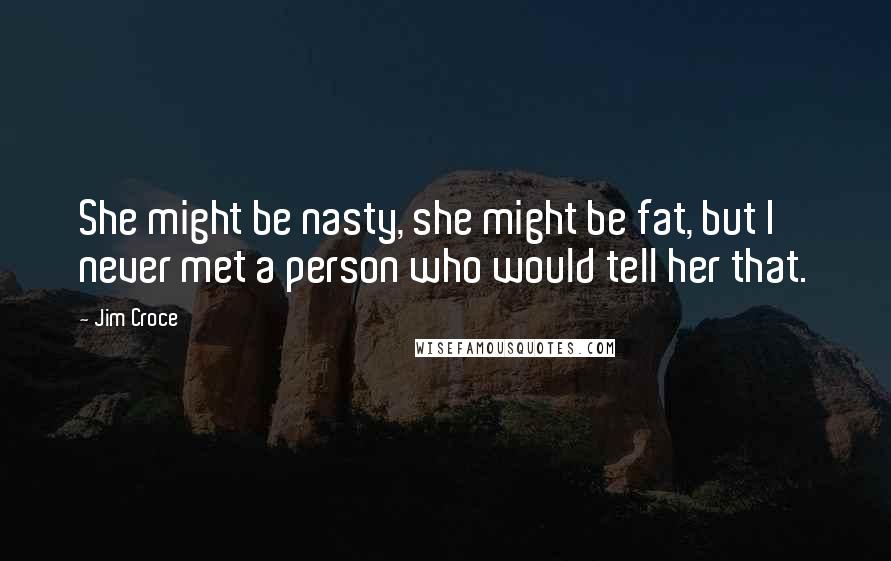 Jim Croce Quotes: She might be nasty, she might be fat, but I never met a person who would tell her that.