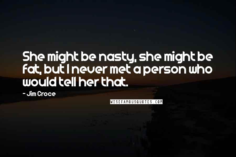 Jim Croce Quotes: She might be nasty, she might be fat, but I never met a person who would tell her that.