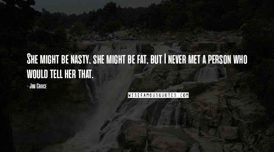 Jim Croce Quotes: She might be nasty, she might be fat, but I never met a person who would tell her that.