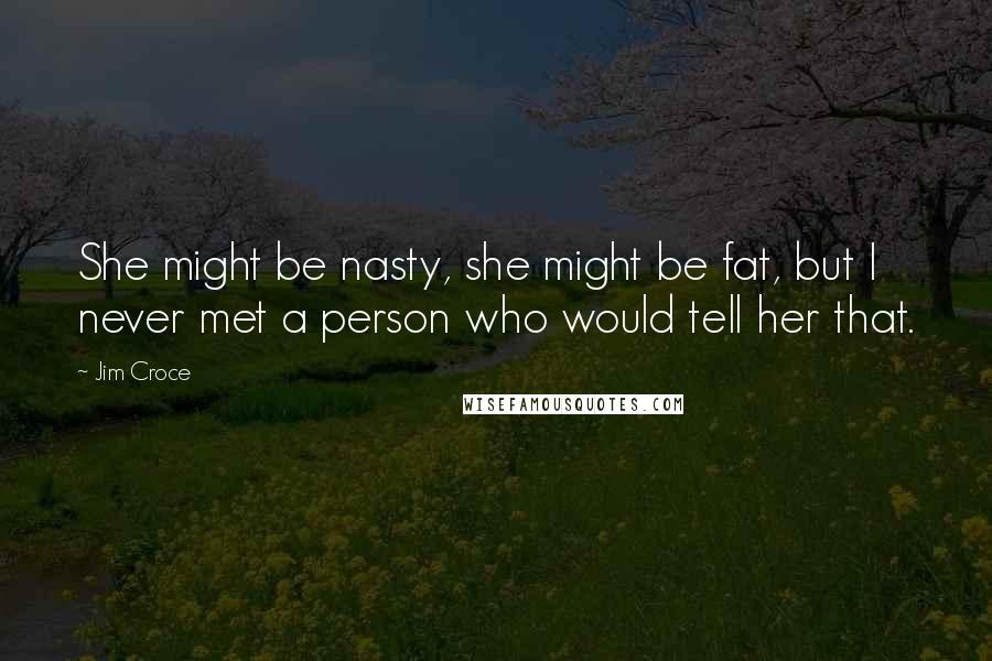 Jim Croce Quotes: She might be nasty, she might be fat, but I never met a person who would tell her that.