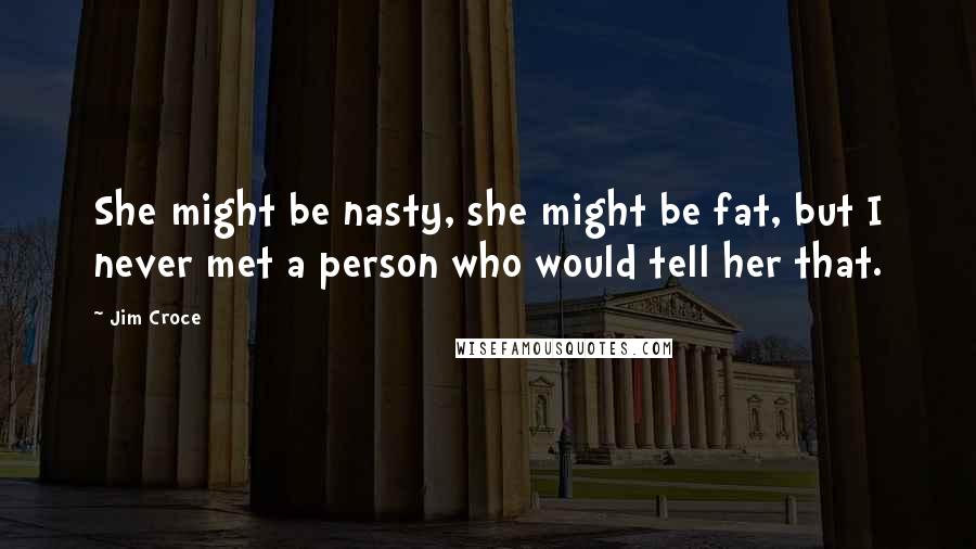 Jim Croce Quotes: She might be nasty, she might be fat, but I never met a person who would tell her that.