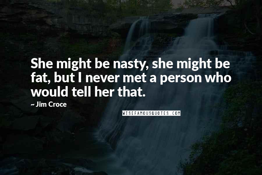 Jim Croce Quotes: She might be nasty, she might be fat, but I never met a person who would tell her that.