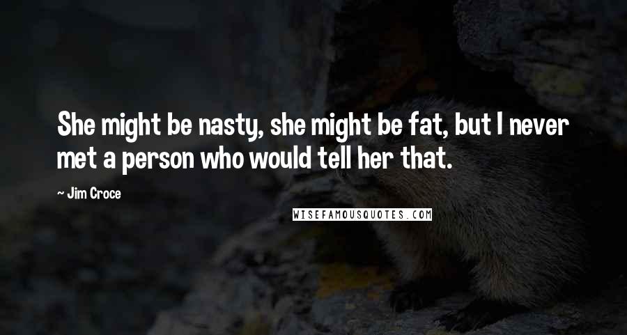 Jim Croce Quotes: She might be nasty, she might be fat, but I never met a person who would tell her that.