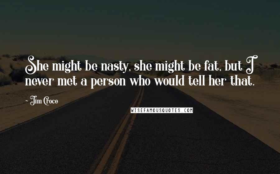 Jim Croce Quotes: She might be nasty, she might be fat, but I never met a person who would tell her that.