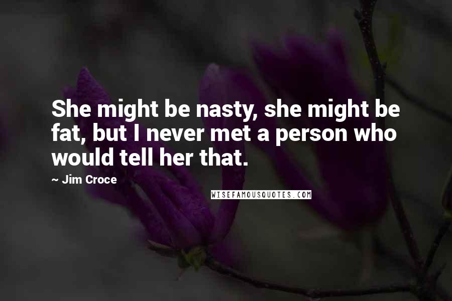 Jim Croce Quotes: She might be nasty, she might be fat, but I never met a person who would tell her that.