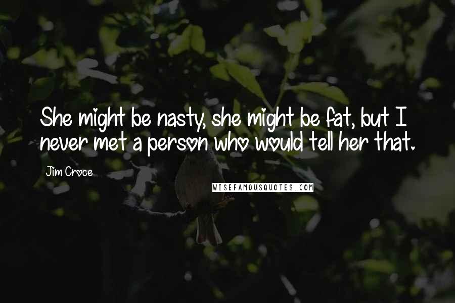 Jim Croce Quotes: She might be nasty, she might be fat, but I never met a person who would tell her that.