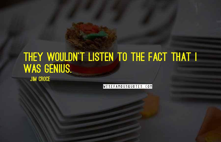 Jim Croce Quotes: They wouldn't listen to the fact that I was genius.