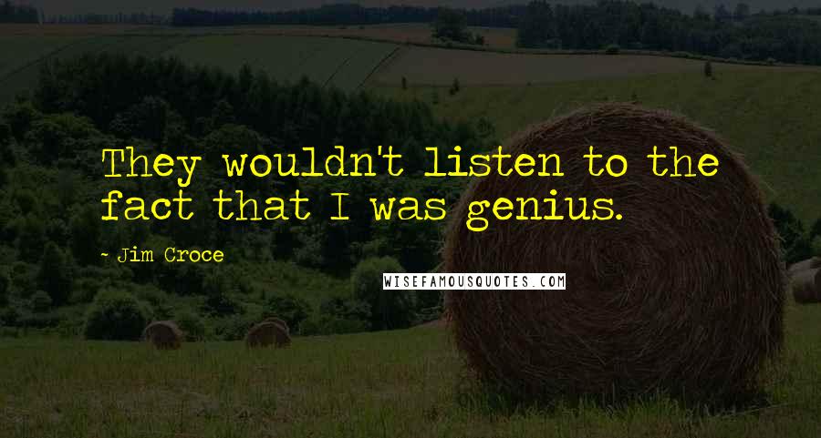 Jim Croce Quotes: They wouldn't listen to the fact that I was genius.