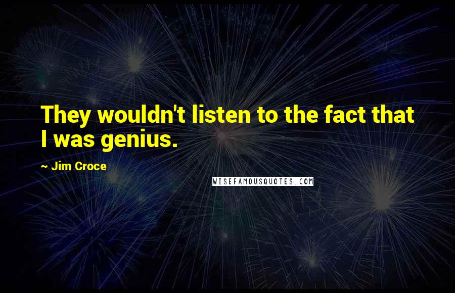 Jim Croce Quotes: They wouldn't listen to the fact that I was genius.