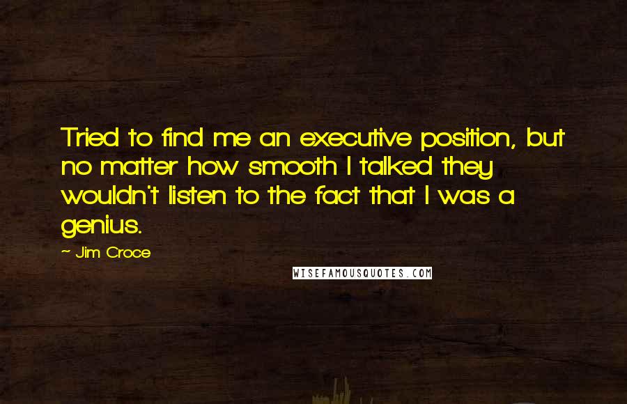 Jim Croce Quotes: Tried to find me an executive position, but no matter how smooth I talked they wouldn't listen to the fact that I was a genius.