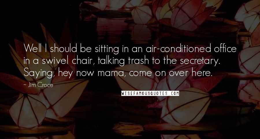 Jim Croce Quotes: Well I should be sitting in an air-conditioned office in a swivel chair, talking trash to the secretary. Saying, hey now mama, come on over here.