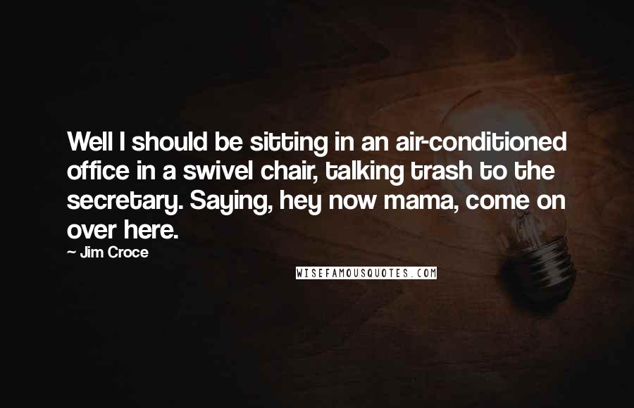 Jim Croce Quotes: Well I should be sitting in an air-conditioned office in a swivel chair, talking trash to the secretary. Saying, hey now mama, come on over here.