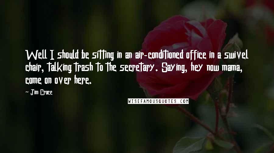 Jim Croce Quotes: Well I should be sitting in an air-conditioned office in a swivel chair, talking trash to the secretary. Saying, hey now mama, come on over here.