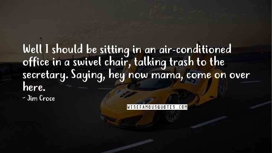 Jim Croce Quotes: Well I should be sitting in an air-conditioned office in a swivel chair, talking trash to the secretary. Saying, hey now mama, come on over here.