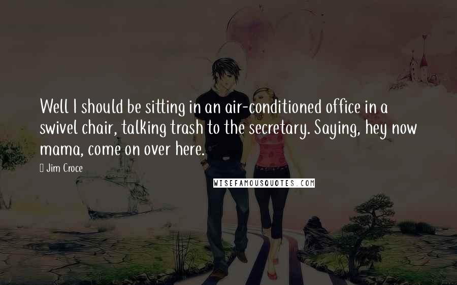 Jim Croce Quotes: Well I should be sitting in an air-conditioned office in a swivel chair, talking trash to the secretary. Saying, hey now mama, come on over here.