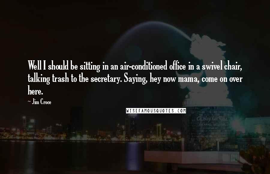 Jim Croce Quotes: Well I should be sitting in an air-conditioned office in a swivel chair, talking trash to the secretary. Saying, hey now mama, come on over here.