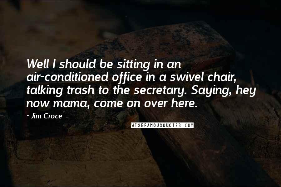 Jim Croce Quotes: Well I should be sitting in an air-conditioned office in a swivel chair, talking trash to the secretary. Saying, hey now mama, come on over here.