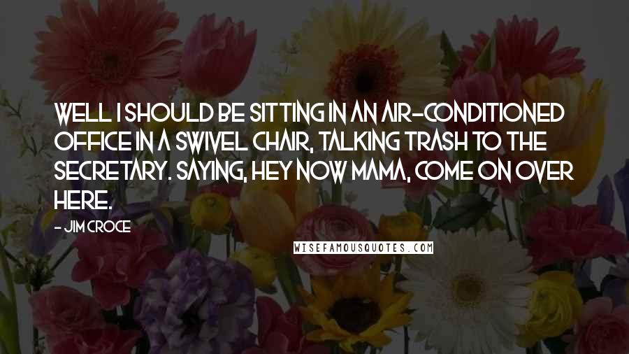 Jim Croce Quotes: Well I should be sitting in an air-conditioned office in a swivel chair, talking trash to the secretary. Saying, hey now mama, come on over here.