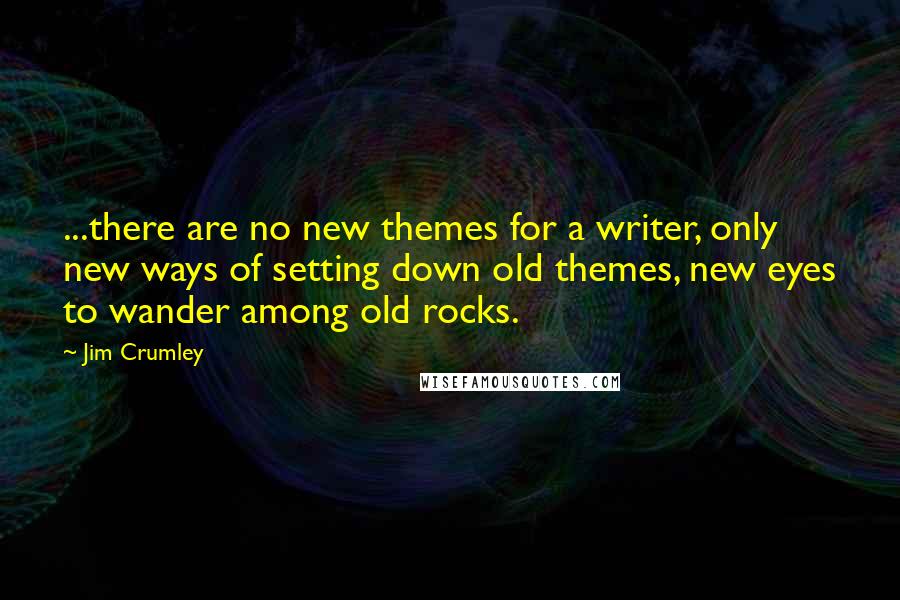 Jim Crumley Quotes: ...there are no new themes for a writer, only new ways of setting down old themes, new eyes to wander among old rocks.