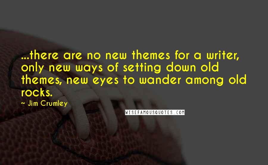 Jim Crumley Quotes: ...there are no new themes for a writer, only new ways of setting down old themes, new eyes to wander among old rocks.