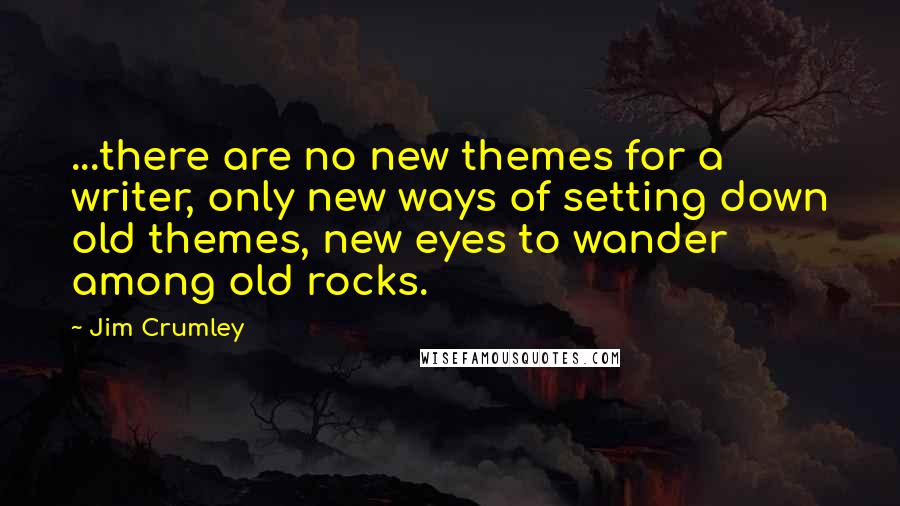 Jim Crumley Quotes: ...there are no new themes for a writer, only new ways of setting down old themes, new eyes to wander among old rocks.