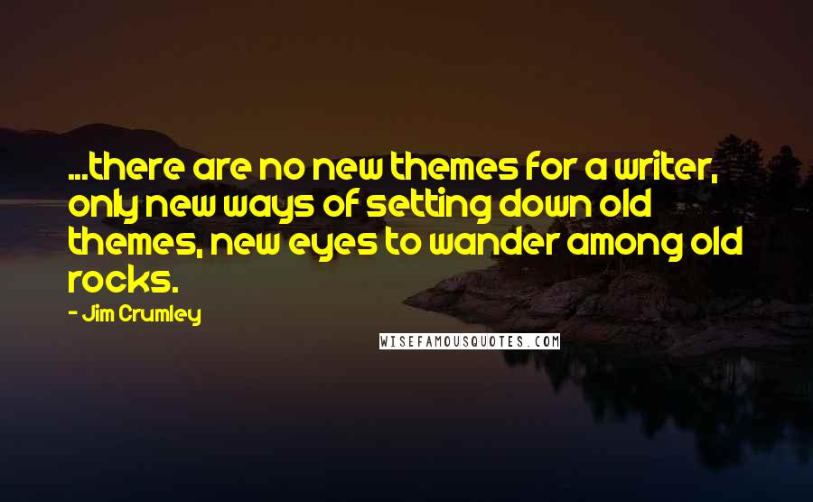 Jim Crumley Quotes: ...there are no new themes for a writer, only new ways of setting down old themes, new eyes to wander among old rocks.